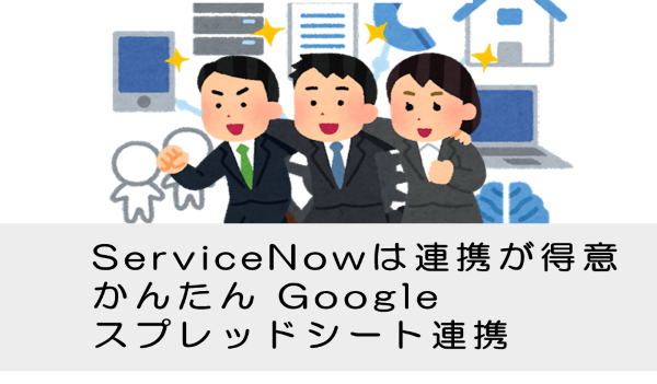 【ServiceNow】サービスナウはシステム連携が得意、かんたんGoogleスプレッドシート連携