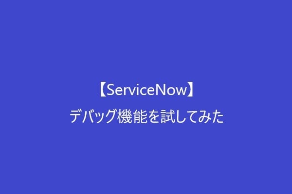 【ServiceNow】デバッグ機能を試してみた