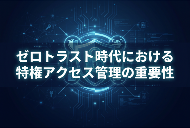 【CyberArk PAM】ゼロトラスト時代における特権アクセス管理の重要性